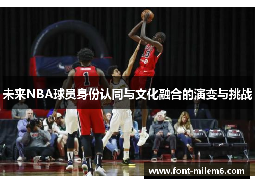 未来NBA球员身份认同与文化融合的演变与挑战