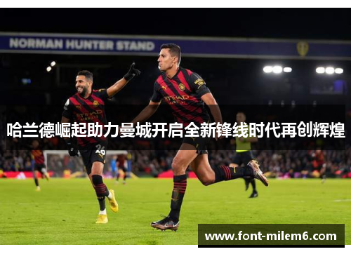 哈兰德崛起助力曼城开启全新锋线时代再创辉煌