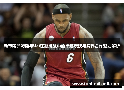 勒布朗詹姆斯与Uzi在新挑战中的卓越表现与跨界合作魅力解析