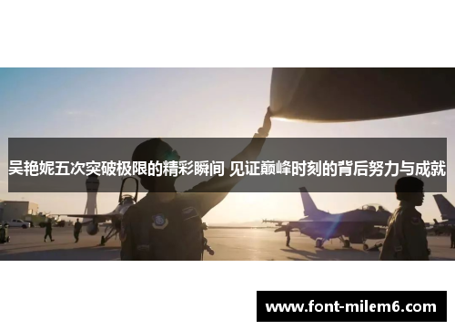 吴艳妮五次突破极限的精彩瞬间 见证巅峰时刻的背后努力与成就