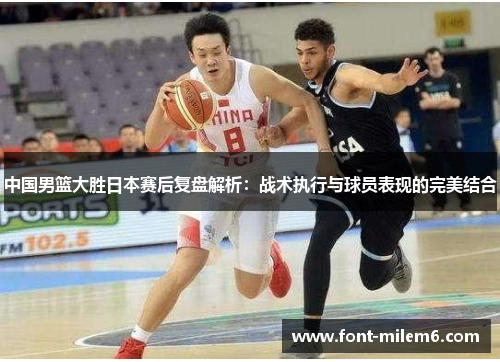 中国男篮大胜日本赛后复盘解析：战术执行与球员表现的完美结合