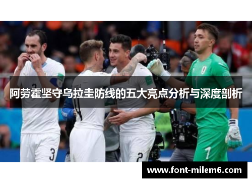阿劳霍坚守乌拉圭防线的五大亮点分析与深度剖析