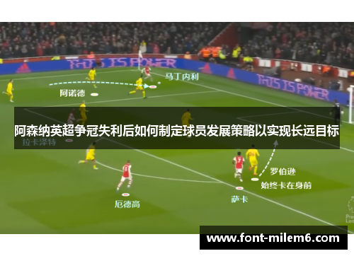 阿森纳英超争冠失利后如何制定球员发展策略以实现长远目标