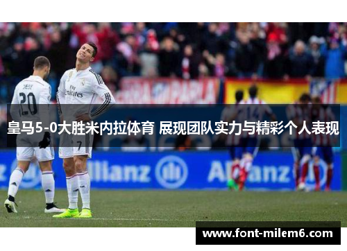 皇马5-0大胜米内拉体育 展现团队实力与精彩个人表现