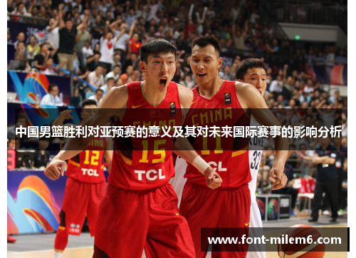 中国男篮胜利对亚预赛的意义及其对未来国际赛事的影响分析