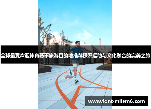 全球最受欢迎体育赛事旅游目的地推荐探索运动与文化融合的完美之旅