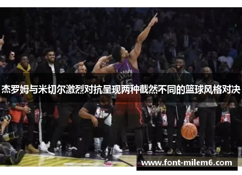 杰罗姆与米切尔激烈对抗呈现两种截然不同的篮球风格对决