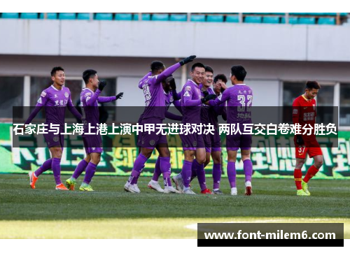 石家庄与上海上港上演中甲无进球对决 两队互交白卷难分胜负