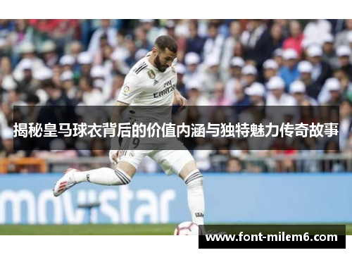 揭秘皇马球衣背后的价值内涵与独特魅力传奇故事