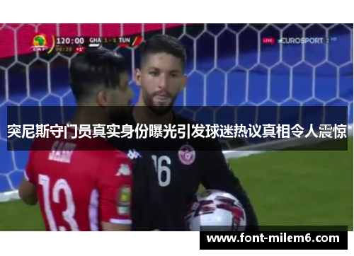 突尼斯守门员真实身份曝光引发球迷热议真相令人震惊