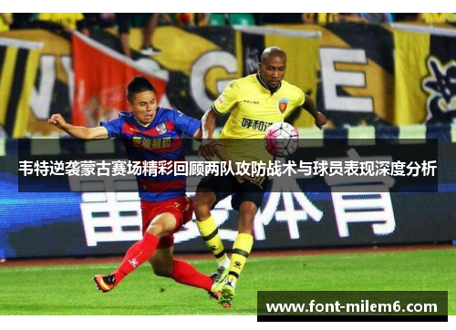 韦特逆袭蒙古赛场精彩回顾两队攻防战术与球员表现深度分析