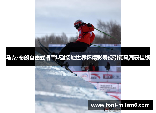 马克·布朗自由式滑雪U型场地世界杯精彩表现引领风潮获佳绩
