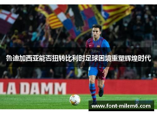 鲁迪加西亚能否扭转比利时足球困境重塑辉煌时代