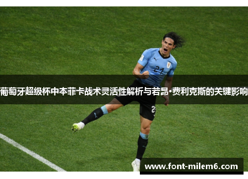 葡萄牙超级杯中本菲卡战术灵活性解析与若昂·费利克斯的关键影响