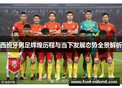西班牙男足辉煌历程与当下发展态势全景解析