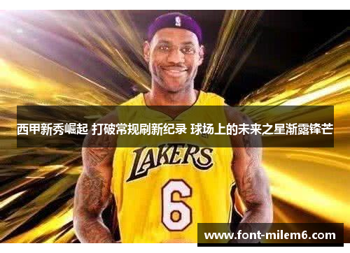 西甲新秀崛起 打破常规刷新纪录 球场上的未来之星渐露锋芒
