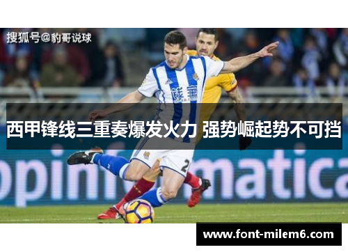 西甲锋线三重奏爆发火力 强势崛起势不可挡 西甲锋线三重奏爆发火力 强势崛起势不可挡