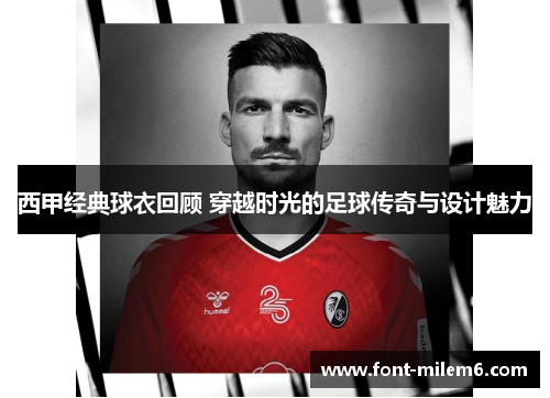 西甲经典球衣回顾 穿越时光的足球传奇与设计魅力 西甲经典球衣回顾 穿越时光的足球传奇与设计魅力