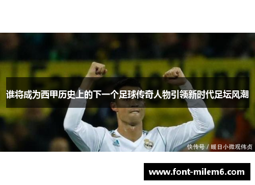 谁将成为西甲历史上的下一个足球传奇人物引领新时代足坛风潮