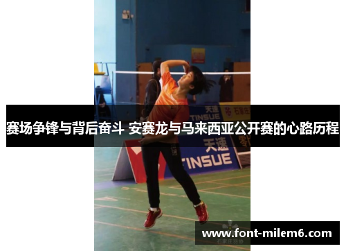 赛场争锋与背后奋斗 安赛龙与马来西亚公开赛的心路历程 赛场争锋与背后奋斗 安赛龙与马来西亚公开赛的心路历程