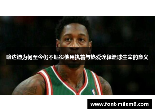 哈达迪为何至今仍不退役他用执着与热爱诠释篮球生命的意义