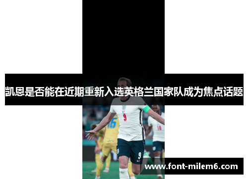 凯恩是否能在近期重新入选英格兰国家队成为焦点话题 凯恩是否能在近期重新入选英格兰国家队成为焦点话题