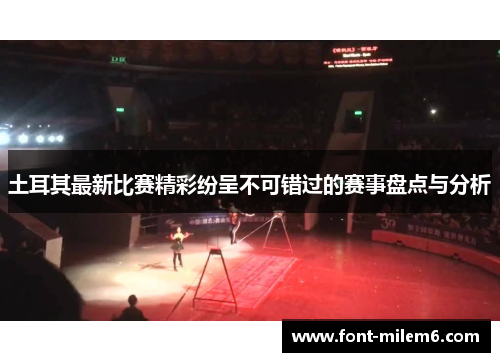 土耳其最新比赛精彩纷呈不可错过的赛事盘点与分析 土耳其最新比赛精彩纷呈不可错过的赛事盘点与分析