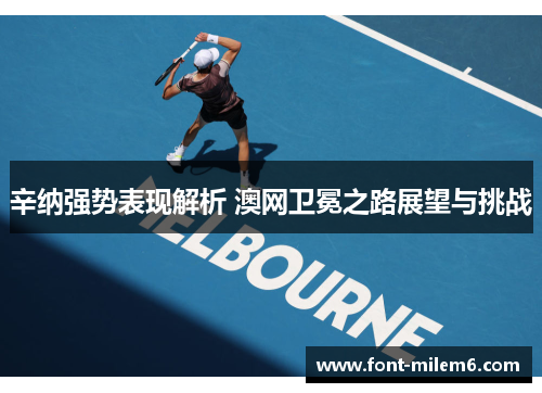 辛纳强势表现解析 澳网卫冕之路展望与挑战 辛纳强势表现解析 澳网卫冕之路展望与挑战