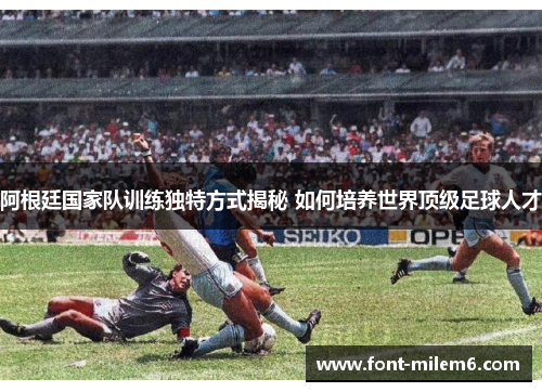阿根廷国家队训练独特方式揭秘 如何培养世界顶级足球人才