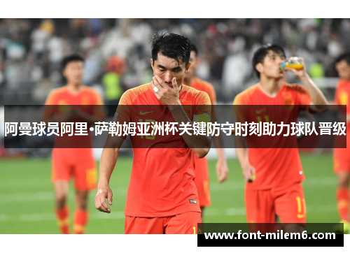 阿曼球员阿里·萨勒姆亚洲杯关键防守时刻助力球队晋级