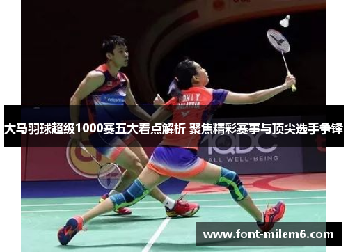 大马羽球超级1000赛五大看点解析 聚焦精彩赛事与顶尖选手争锋